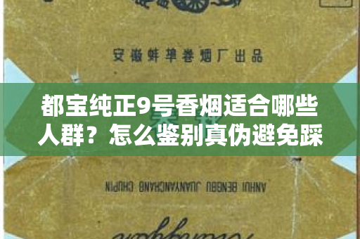 都宝纯正9号香烟适合哪些人群？怎么鉴别真伪避免踩坑？
