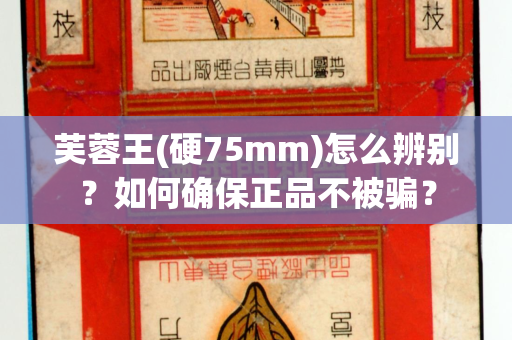 芙蓉王(硬75mm)怎么辨别？如何确保正品不被骗？